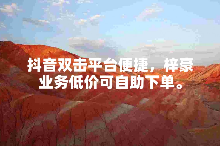 抖音双击平台便捷，梓豪业务低价可自助下单。