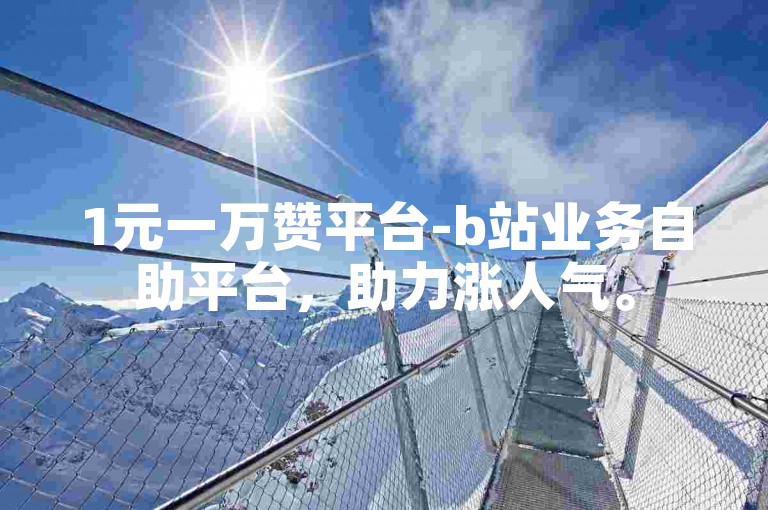 1元一万赞平台-b站业务自助平台，助力涨人气。