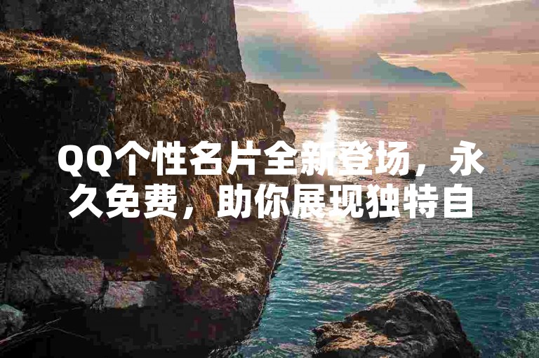 QQ个性名片全新登场，永久免费，助你展现独特自我风采！