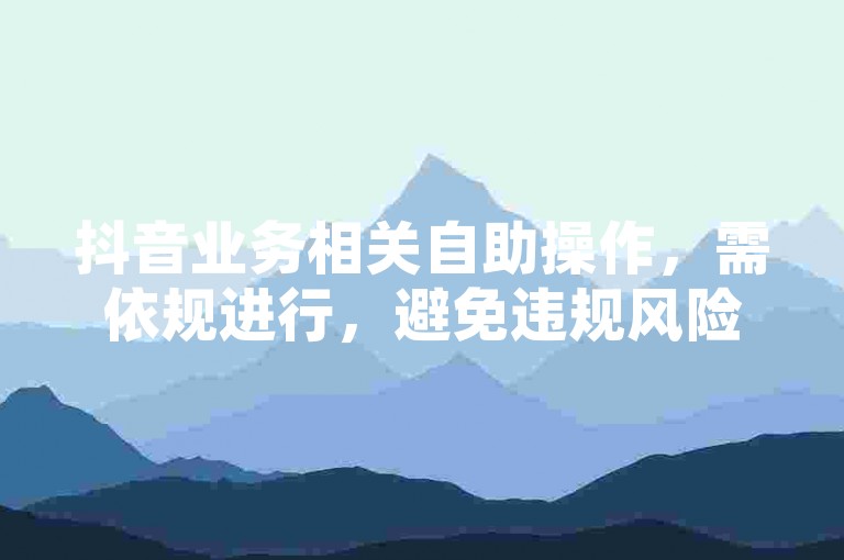 抖音业务相关自助操作，需依规进行，避免违规风险。