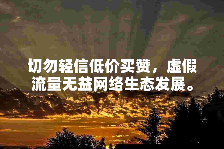 切勿轻信低价买赞，虚假流量无益网络生态发展。