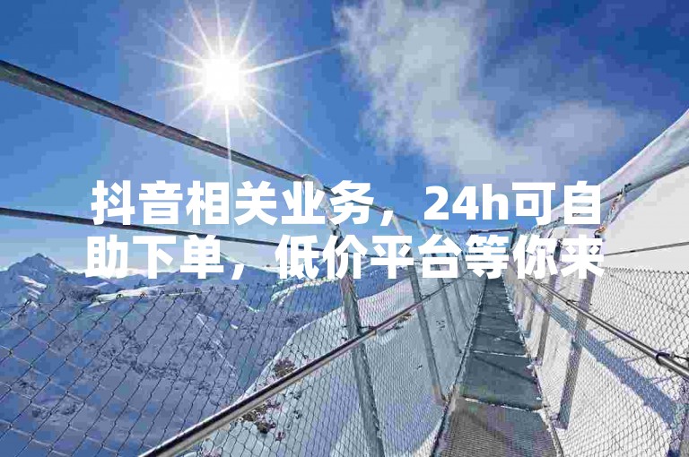 抖音相关业务，24h可自助下单，低价平台等你来体验。