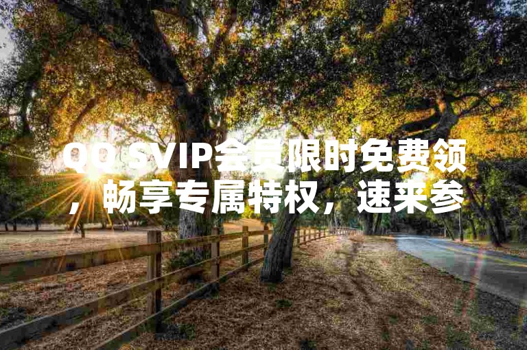 QQ SVIP会员限时免费领，畅享专属特权，速来参与！