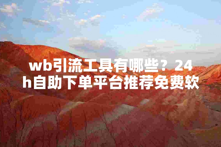 wb引流工具有哪些？24h自助下单平台推荐免费软件。