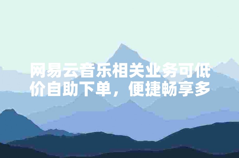 网易云音乐相关业务可低价自助下单，便捷畅享多元服务。