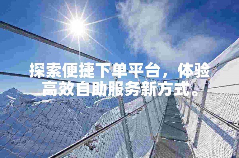 探索便捷下单平台，体验高效自助服务新方式。