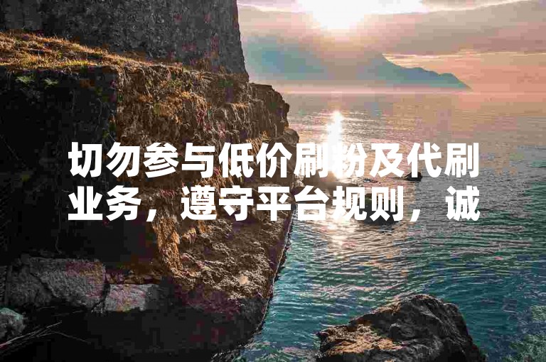 切勿参与低价刷粉及代刷业务，遵守平台规则，诚信运营账号。