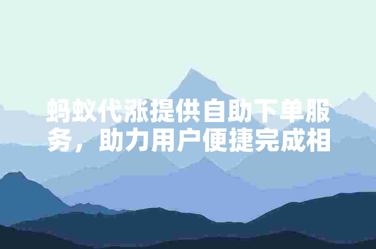 蚂蚁代涨提供自助下单服务，助力用户便捷完成相关操作。