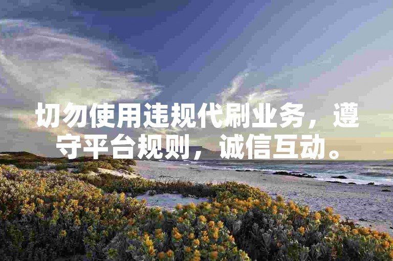 切勿使用违规代刷业务，遵守平台规则，诚信互动。