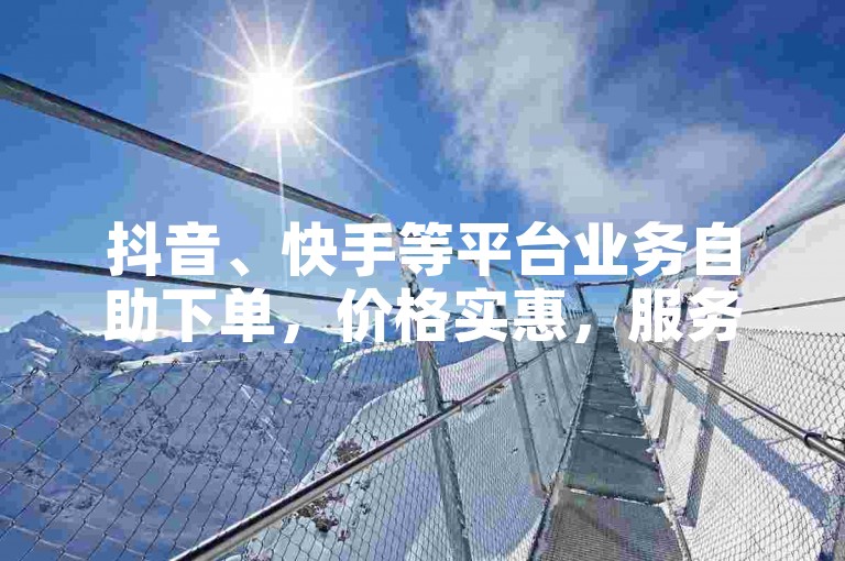 抖音、快手等平台业务自助下单，价格实惠，服务多样。
